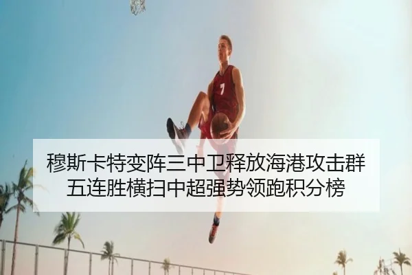 穆斯卡特变阵三中卫释放海港攻击群 五连胜横扫中超强势领跑积分榜